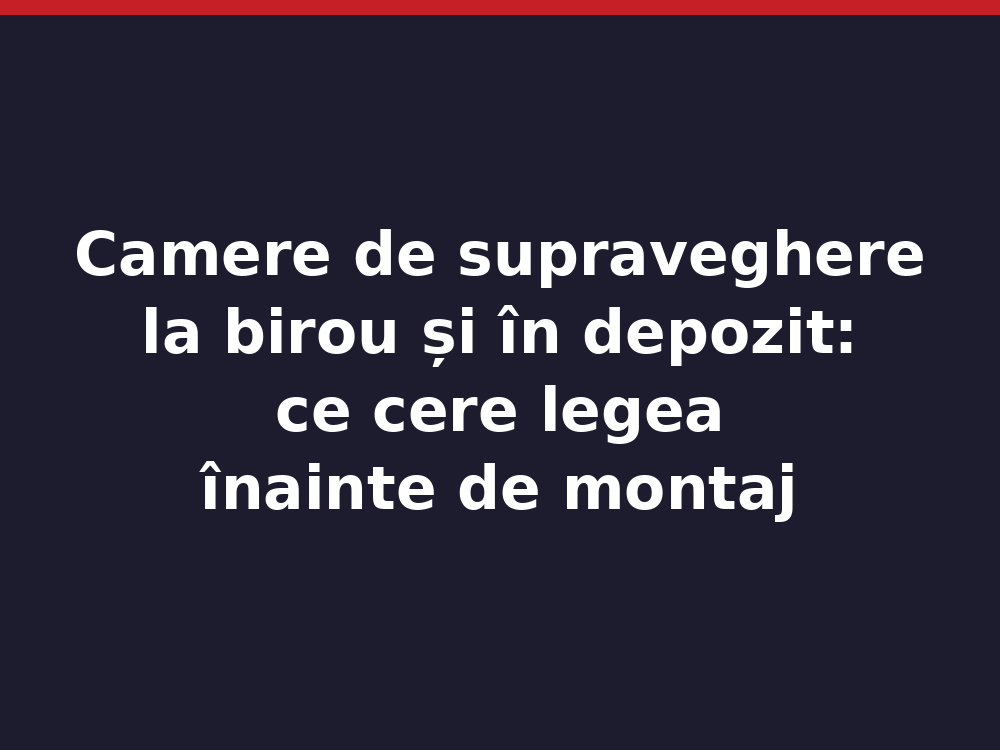 Camere de supraveghere la birou și în depozit: ce cere legea înainte de montaj