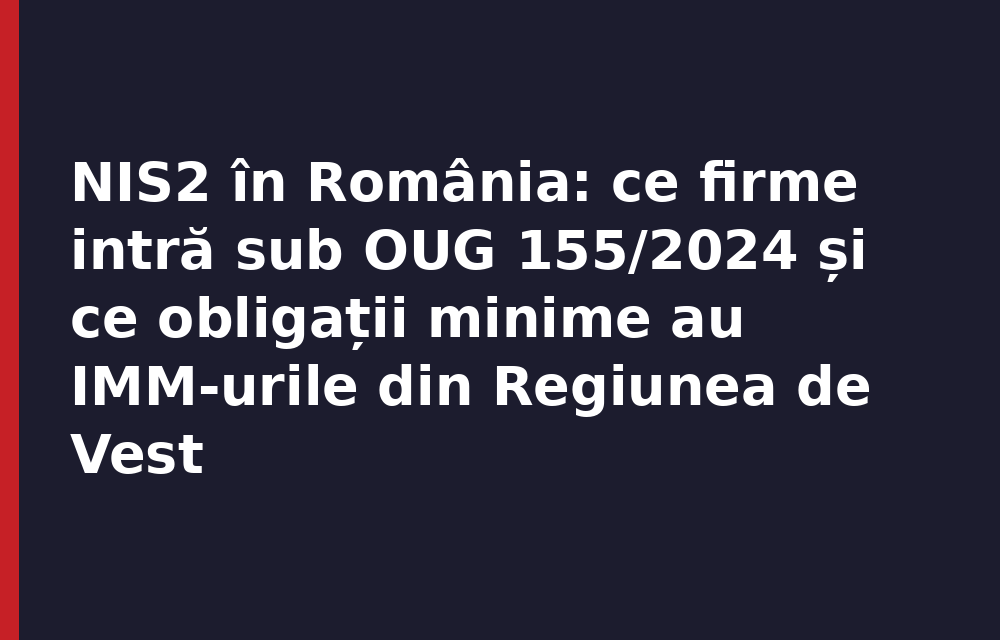 NIS2 în România: ce firme intră sub OUG 155/2024 și ce obligații minime au IMM-urile din Regiunea de Vest