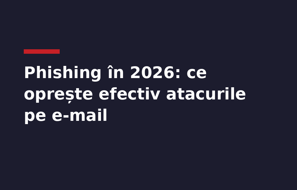 Phishing în 2026: cum arată atacurile pe e-mail la o firmă mică și ce le oprește efectiv