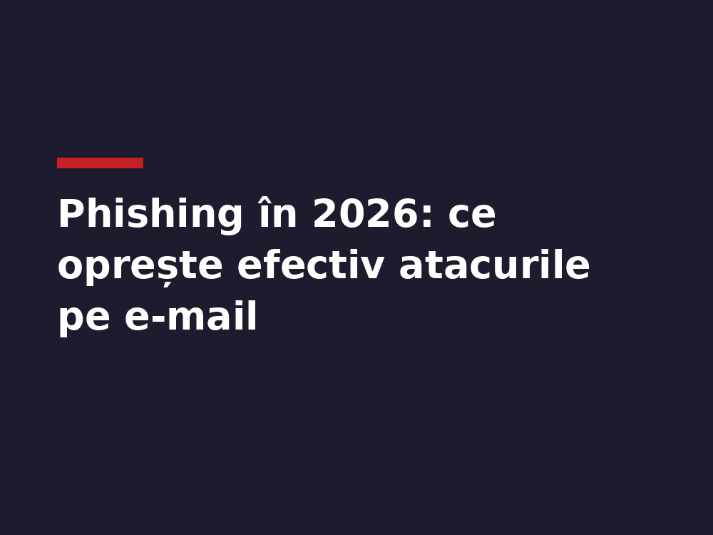 Phishing în 2026: ce oprește efectiv atacurile pe e-mail la o firmă mică